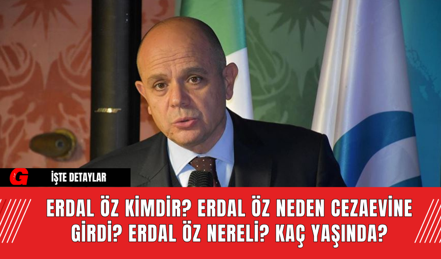 Erdal Öz Kimdir? Erdal Öz Neden Cezaevine Girdi? Erdal Öz Nereli? Kaç Yaşında?