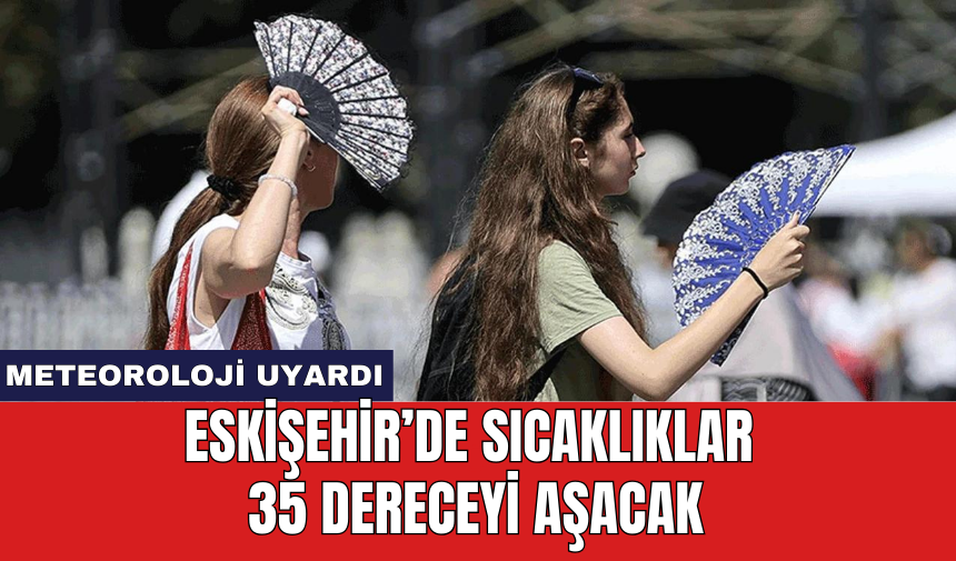 Eskişehir’de sıcaklıklar 35 dereceyi aşacak