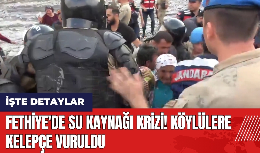 Fethiye'de su kaynağı krizi! Köylülere kelepçe vuruldu