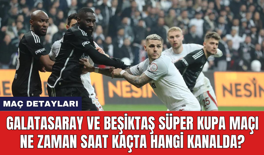 Galatasaray ve Beşiktaş Süper Kupa maçı ne zaman saat kaçta hangi kanalda?