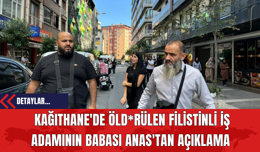 Kağıthane'de Öld*rülen Filistinli İş Adamının Babası Anas'tan Açıklama