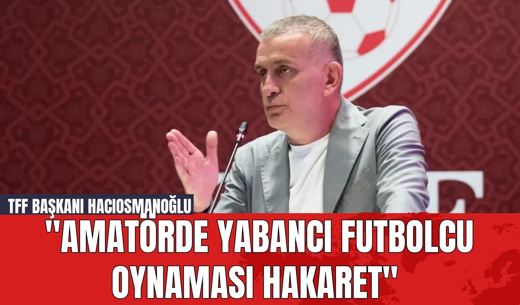 TFF Başkanı Hacıosmanoğlu: "Amatörde Yabancı Futbolcu Oynaması Hakaret"