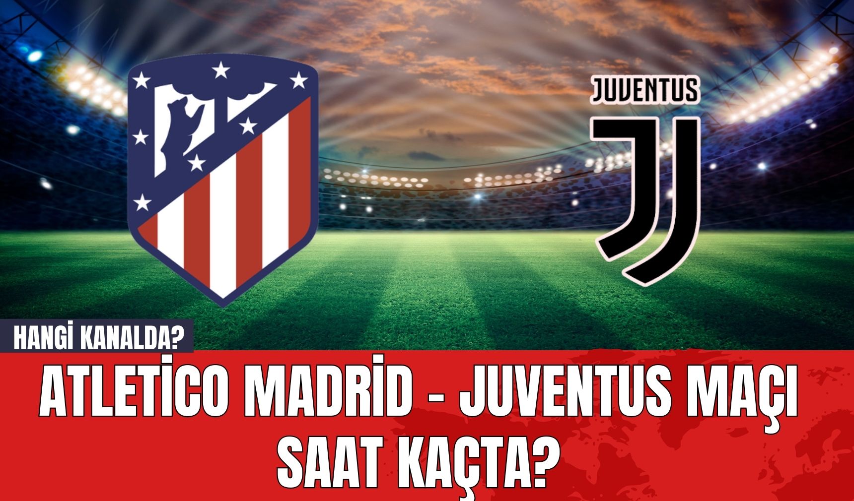 Atletico Madrid - Juventus Maçı Saat Kaçta? Hangi Kanalda?