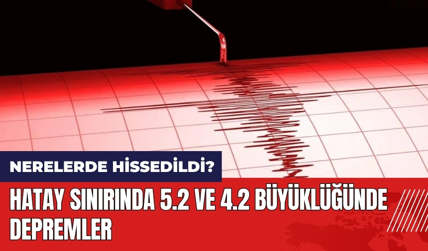 Hatay'da 5.2 ve 4.2 büyüklüğünde depremler!