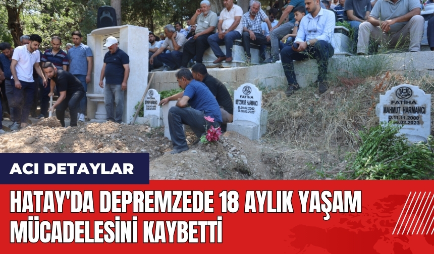 Hatay'da depremzede 18 aylık yaşam mücadelesini kaybetti