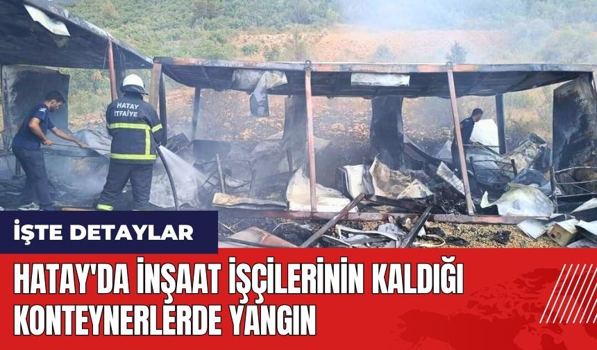 Hatay'da inşaat işçilerinin kaldığı konteynerlerde yangın