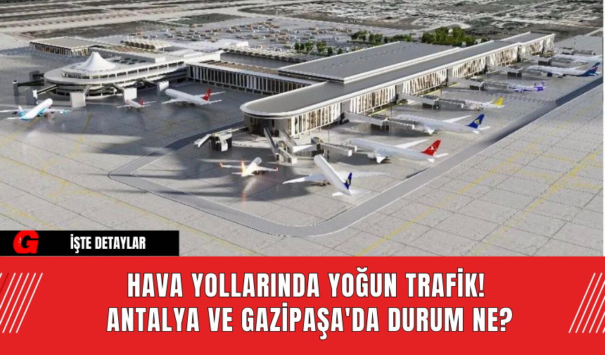 Hava Yollarında Yoğun Trafik! Antalya Ve Gazipaşa'da Durum Ne?