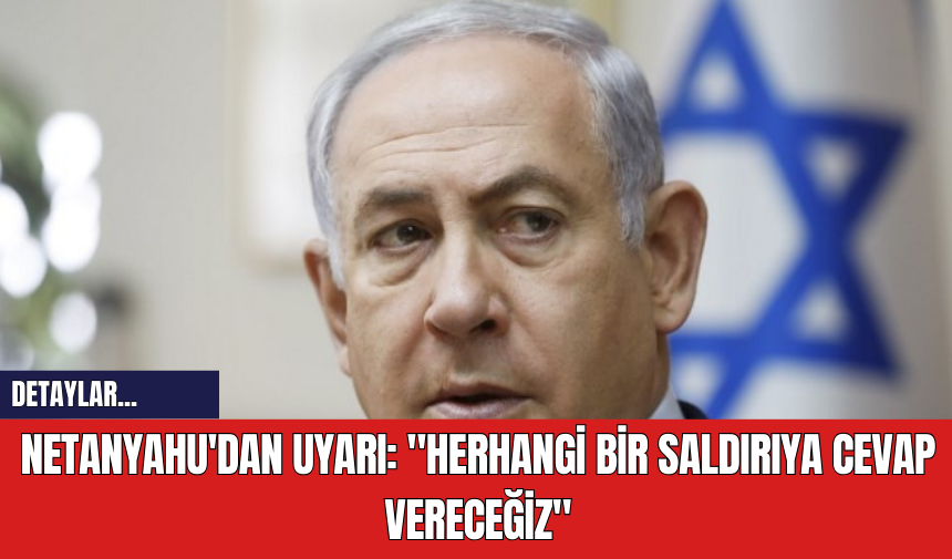 Netanyahu'dan Uyarı: "Herhangi Bir Saldırıya Cevap Vereceğiz"