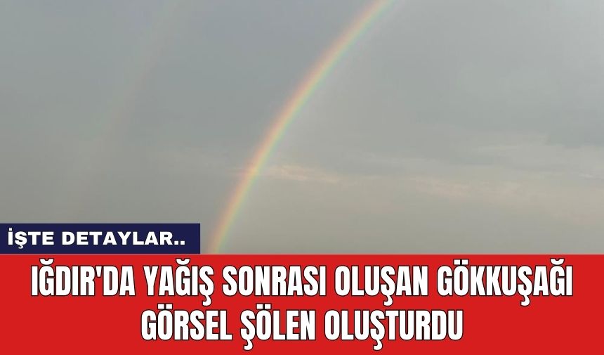 Iğdır'da yağış sonrası oluşan gökkuşağı görsel şölen oluşturdu