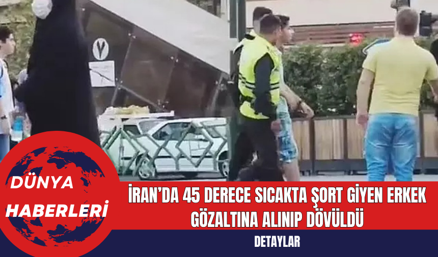 İran’da 45 Derece Sıcakta Şort Giyen Erkek Gözaltına Alınıp Dövüldü