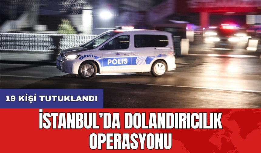 İstanbul’da dolandırıcılık operasyonu: 19 kişi tutuklandı