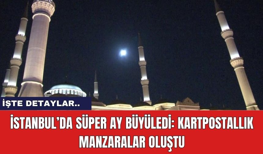 İstanbul’da Süper Ay Büyüledi: Kartpostallık Manzaralar Oluştu