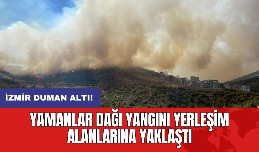 İzmir duman altı! Yamanlar Dağı yangını yerleşim alanlarına yaklaştı