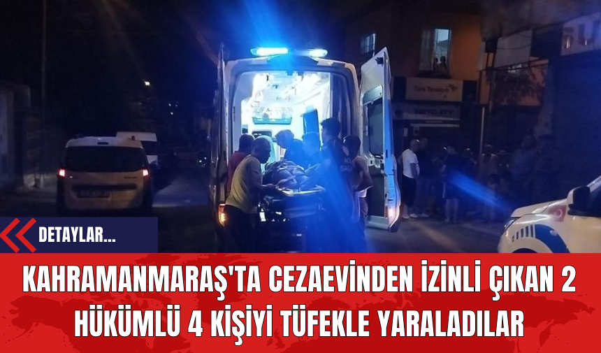 Kahramanmaraş'ta Cezaevinden İzinli Çıkan 2 Hükümlü 4 Kişiyi Tüfekle Yaraladılar