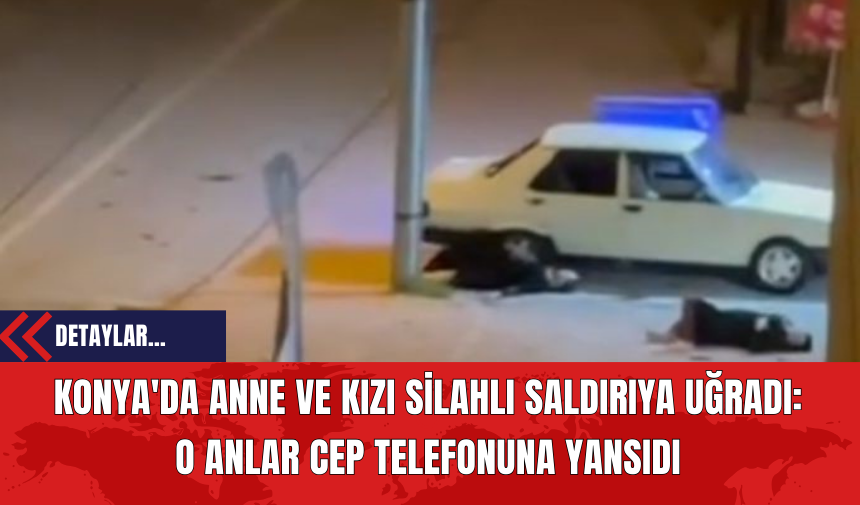 Konya'da Anne ve Kızı Sil*hlı S*ldırıya Uğradı: O Anlar Cep Telefonuna Yansıdı