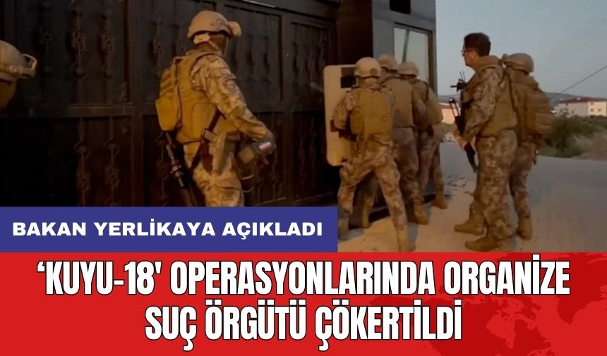 Bakan Yerlikaya açıkladı! 'Kuyu-18' operasyonlarında organize suç örgütü çökertildi