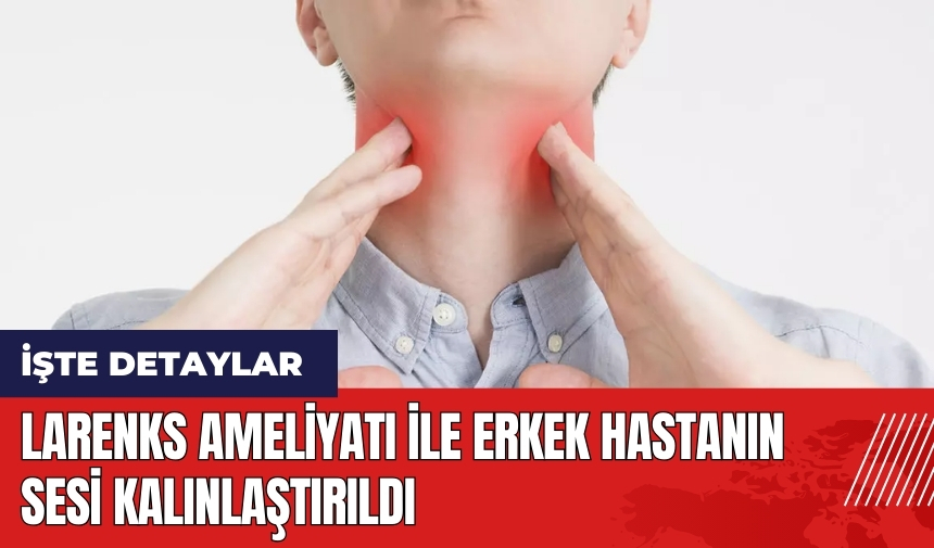 Larenks ameliyatı ile erkek hastanın sesi kalınlaştırıldı