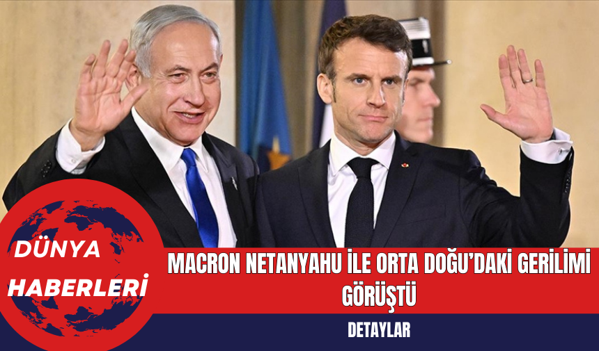 Macron Netanyahu ile Orta Doğu’daki Gerilimi Görüştü