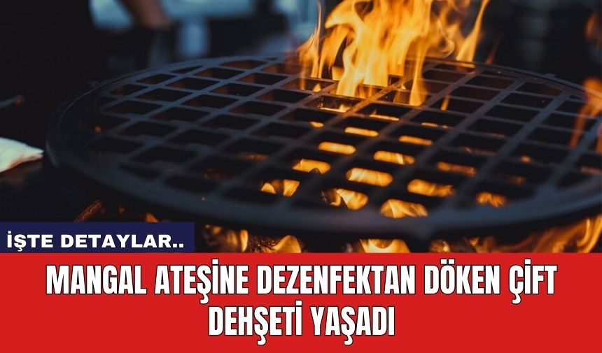 Mangal ateşine dezenfektan döken çift dehşeti yaşadı