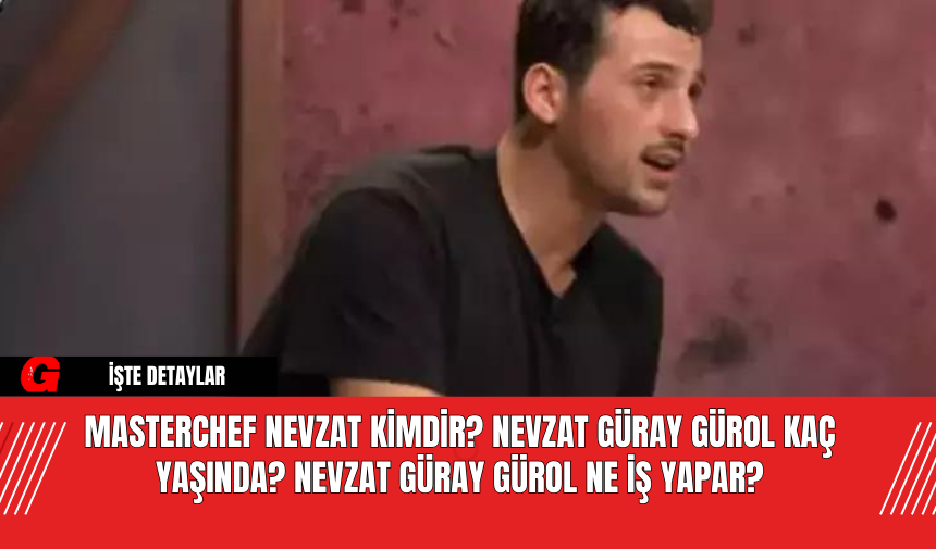 MasterChef Nevzat Kimdir? Nevzat Güray Gürol Kaç Yaşında? Nevzat Güray Gürol Ne İş Yapar?