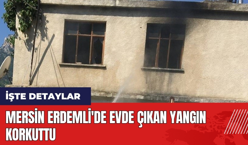 Mersin Erdemli'de evde çıkan yangın korkuttu