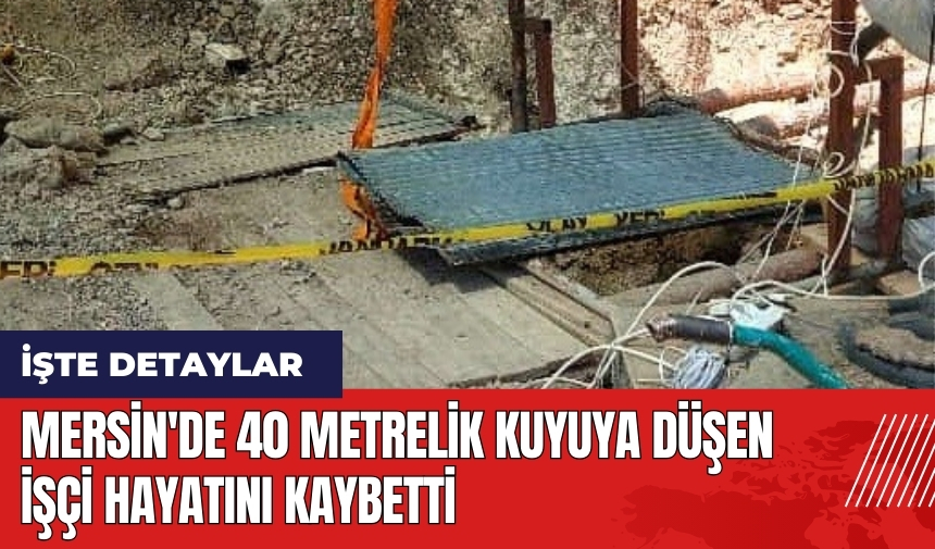 Mersin'de 40 metrelik kuyuya düşen işçi hayatını kaybetti