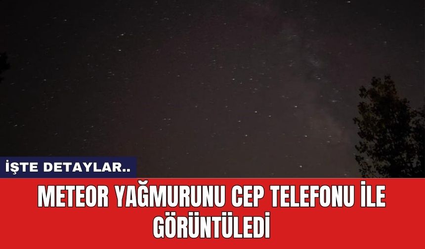 Meteor yağmurunu cep telefonu ile görüntüledi