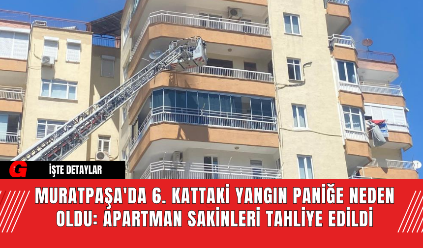 Muratpaşa'da 6. Kattaki Yangın Paniğe Neden Oldu: Apartman Sakinleri Tahliye Edildi