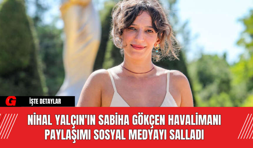 Nihal Yalçın'ın Sabiha Gökçen Havalimanı Paylaşımı Sosyal Medyayı Salladı