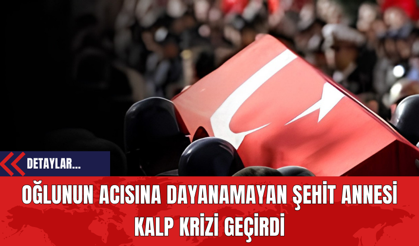 Oğlunun Acısına Dayanamayan Şehit Annesi Kalp Krizi Geçirdi