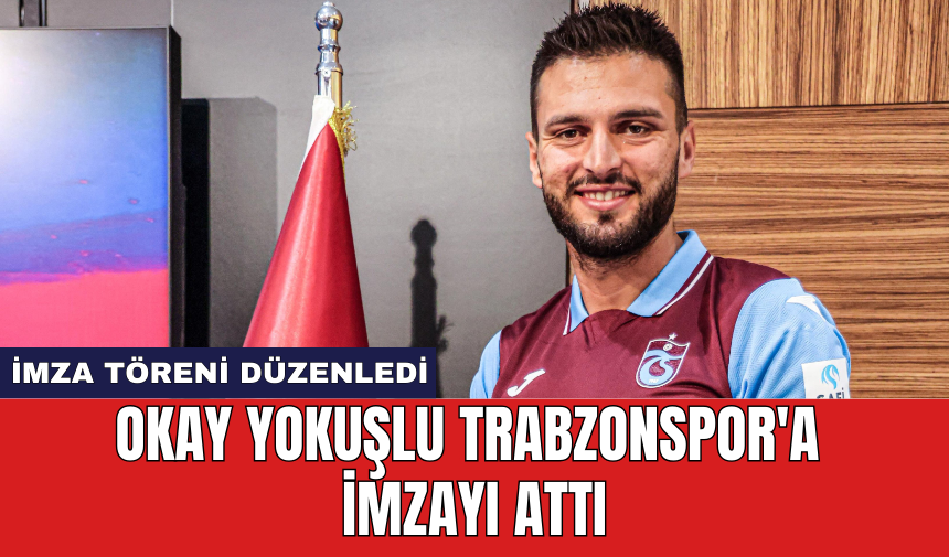 Okay Yokuşlu Trabzonspor'a imzayı attı