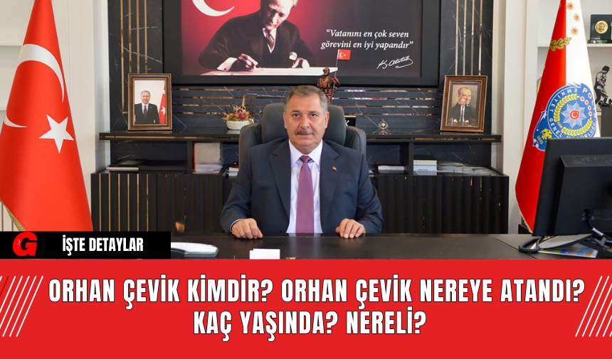 Orhan Çevik Kimdir? Orhan Çevik Nereye Atandı? Kaç Yaşında? Nereli?