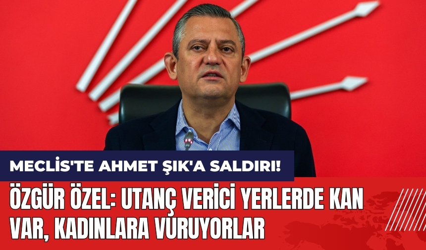 Özgür Özel: Utanç verici yerlerde kan var kadınlara vuruyorlar