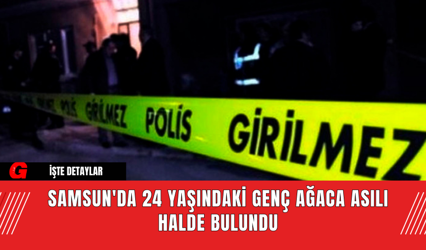 Samsun'da 24 Yaşındaki Genç Ağaca Asılı Halde Bulundu