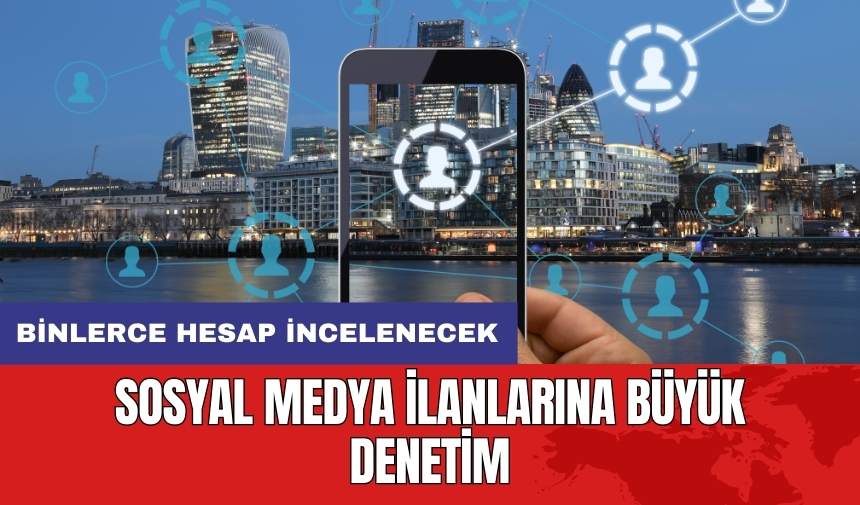 Sosyal medya ilanlarına büyük denetim: Binlerce hesap incelenecek