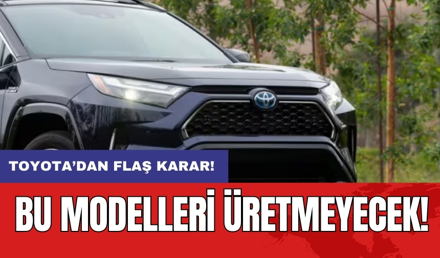 Toyota’dan flaş karar: Bu modelleri üretmeyecek!