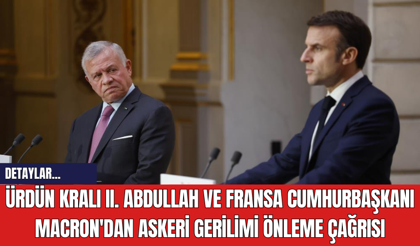 Ürdün Kralı II. Abdullah ve Fransa Cumhurbaşkanı Macron'dan Askeri Gerilimi Önleme Çağrısı