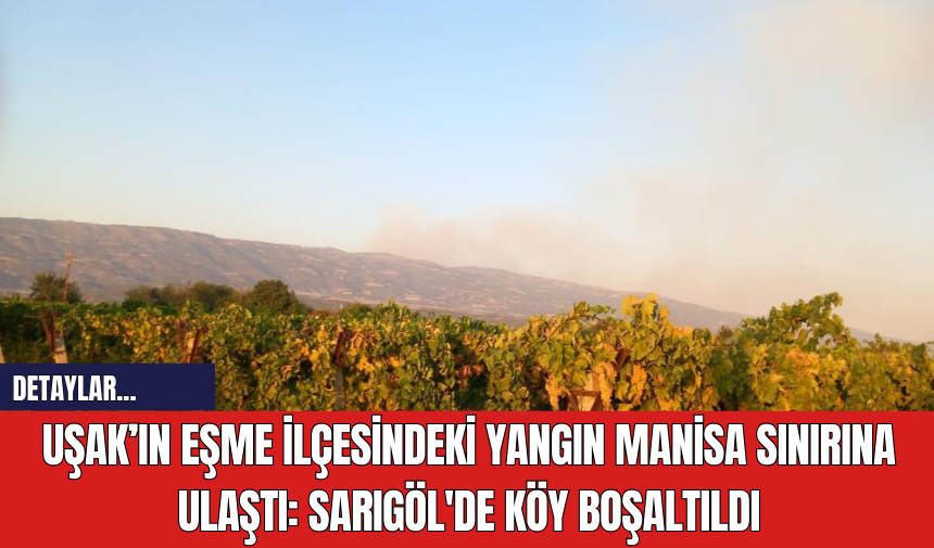 Uşak’ın Eşme İlçesindeki Yangın Manisa Sınırına Ulaştı: Sarıgöl'de Köy Boşaltıldı