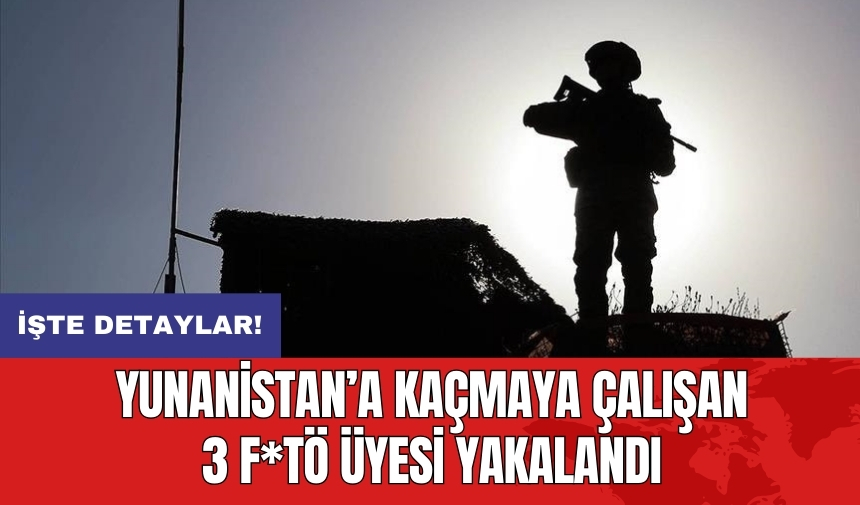 Yunanistan’a kaçmaya çalışan 3 F*TÖ üyesi yakalandı