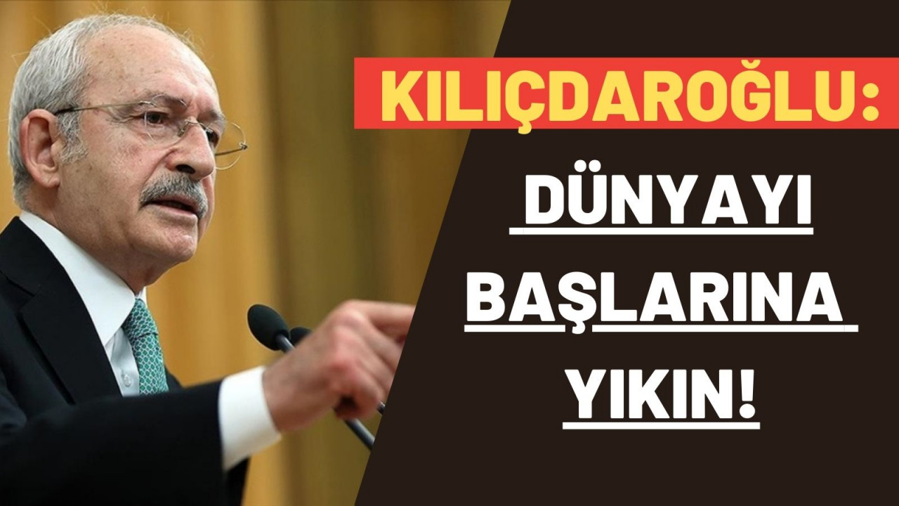 Kılıçdaroğlu: Dünyayı başlarına yıkın!