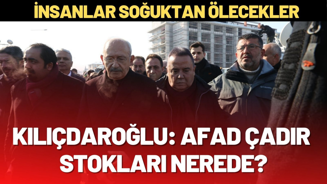 KILIÇDAROĞLU: AFAD'IN ÇADIR STOĞU NEREDE?"