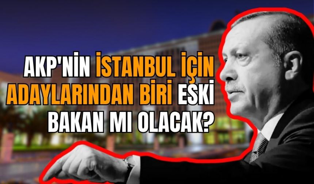 AKP'nin İBB adayı eski bakan mı olacak?