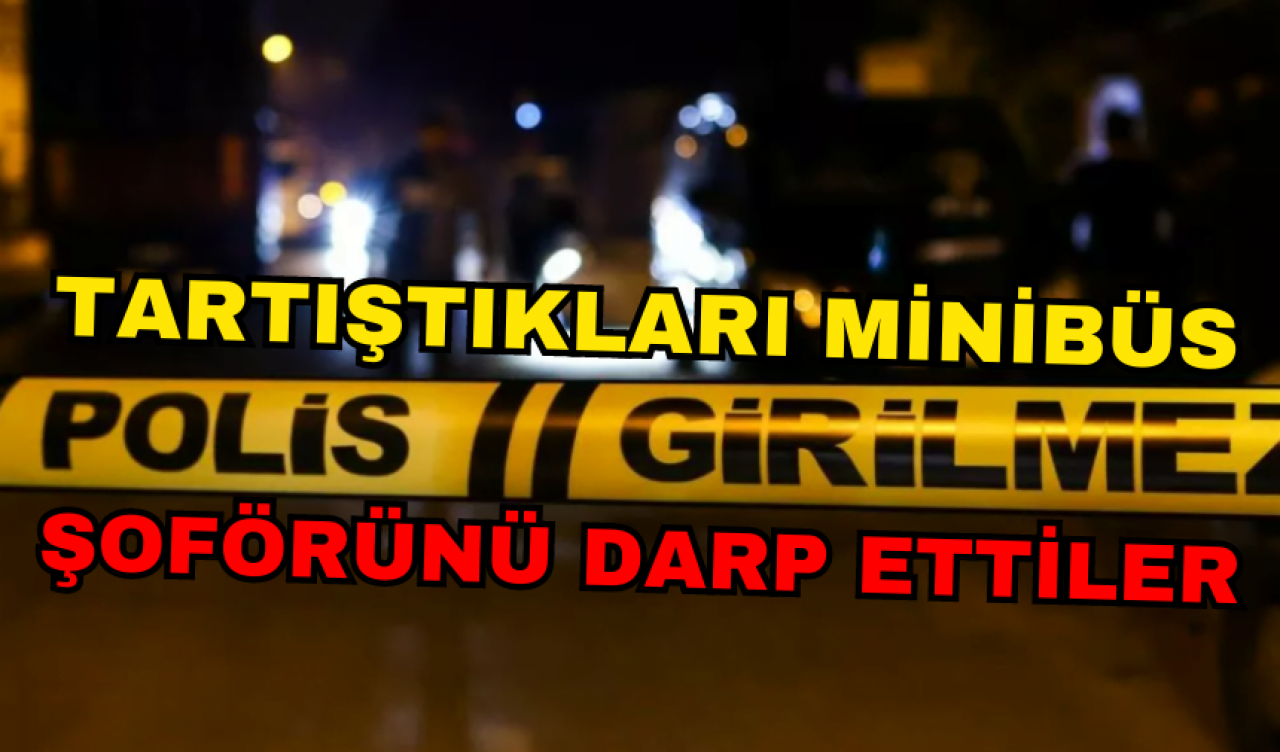 TARTIŞTIKLARI MİNİBÜS ŞOFÖRÜNÜ DARP ETTİLER