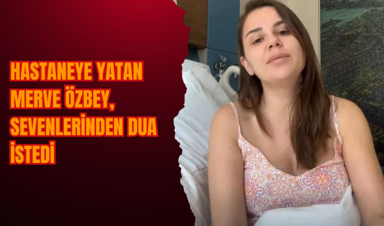 Hastaneye yatan Merve Özbey, sevenlerinden dua istedi