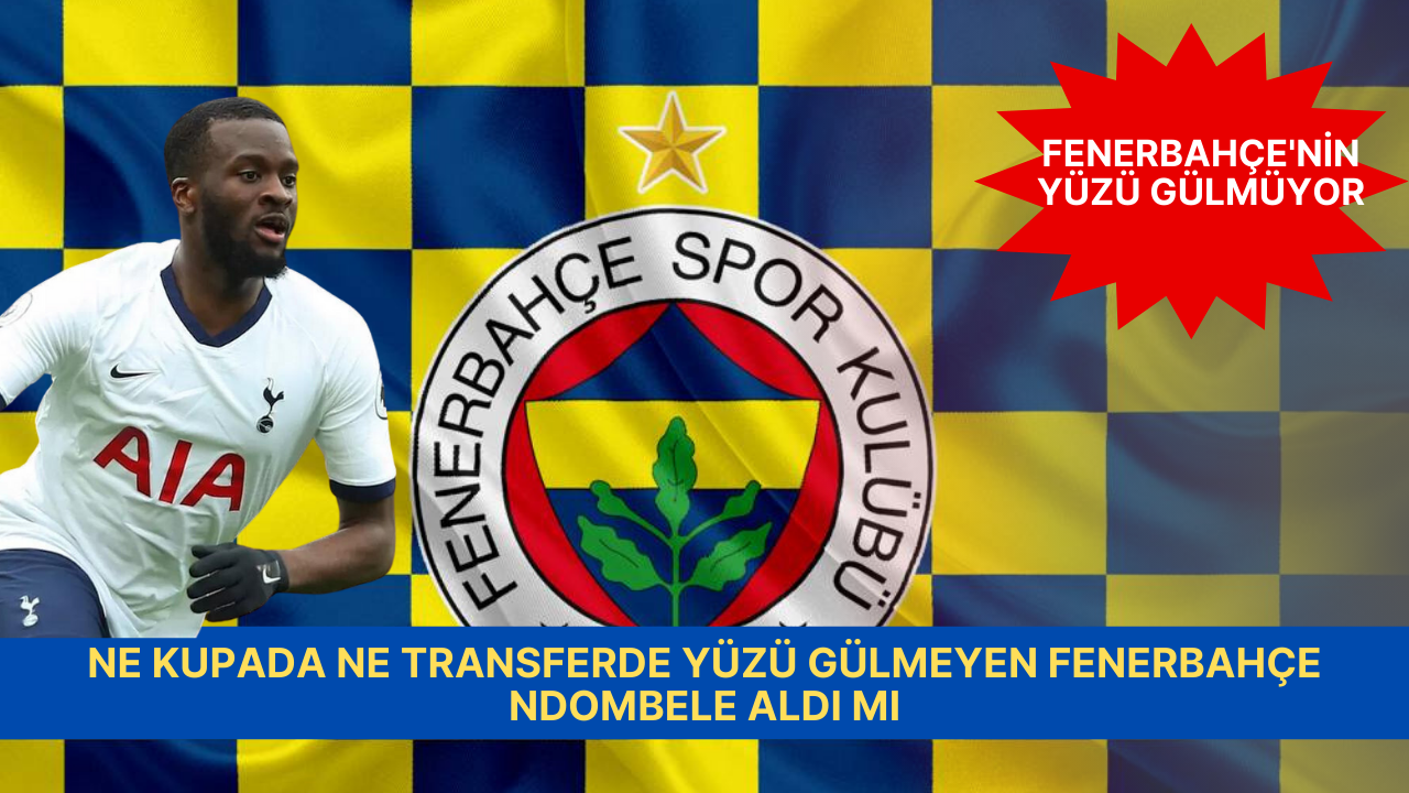 NE KUPADA NE TRANSFERDE YÜZÜ GÜLMEYEN FENERBAHÇE NDOMBELE ALDI MI