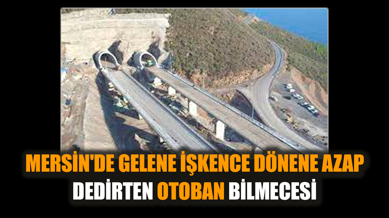 Mersin'de gelene de dönene de işkence eden otoban bilmecesi