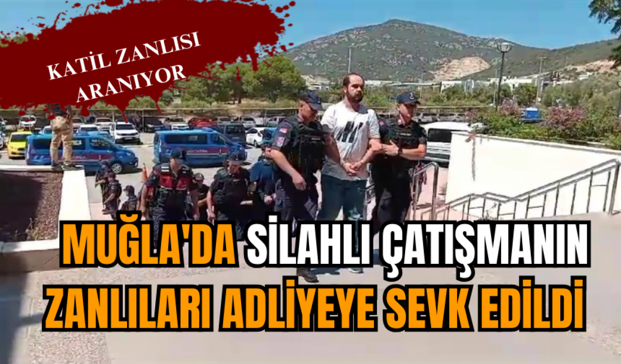 Muğla'da silahlı çatışmanın zanlıları adliyeye sevk edildi 