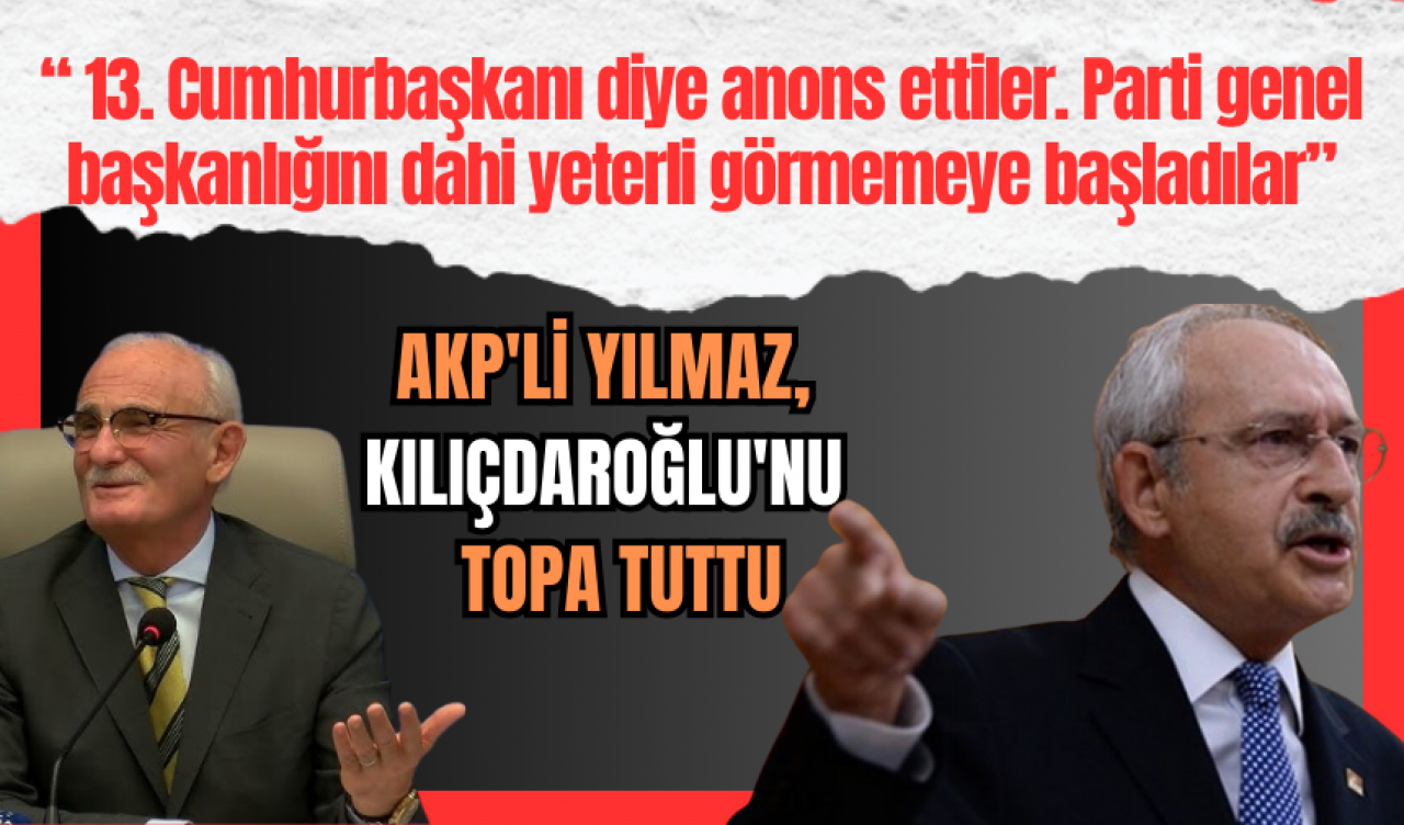 Akp'li Yılmaz, Kılıçdaroğlu'nu topa tuttu! "genel başkanlığı dahi yeterli görmemeye başladılar”