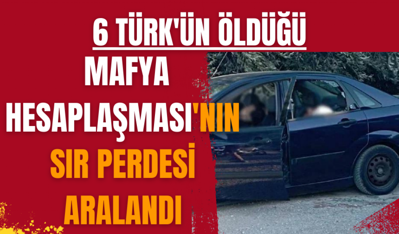 6 Türk'ün öldüğü mafya hesaplaşması'nın sır perdesi aralandı