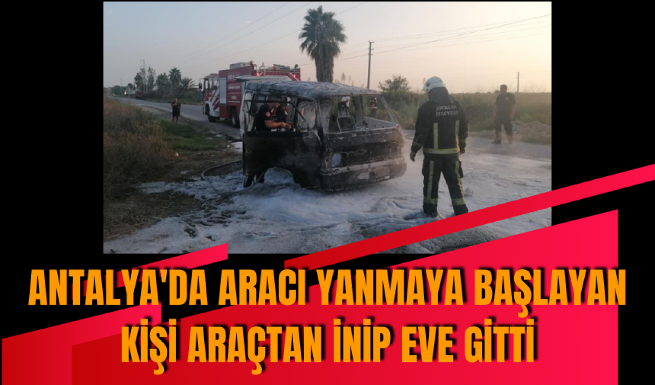 Antalya'da aracı yanmaya başlayan kişi araçtan inip eve gitti